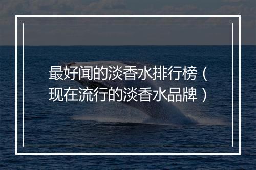 最好闻的淡香水排行榜（现在流行的淡香水品牌）