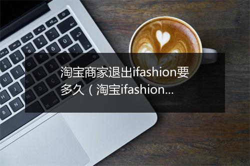 淘宝商家退出ifashion要多久（淘宝ifashion入驻步骤）