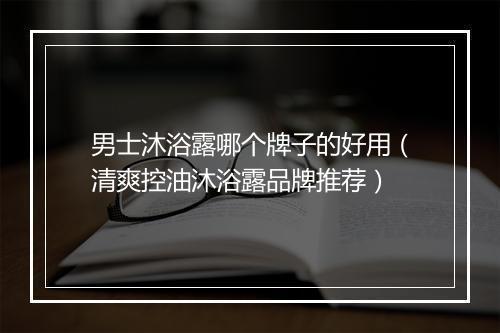 男士沐浴露哪个牌子的好用（清爽控油沐浴露品牌推荐）