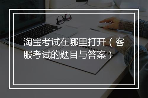 淘宝考试在哪里打开（客服考试的题目与答案）