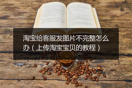 淘宝给客服发图片不完整怎么办（上传淘宝宝贝的教程）