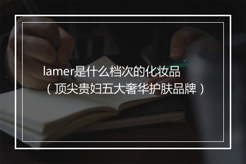 lamer是什么档次的化妆品（顶尖贵妇五大奢华护肤品牌）