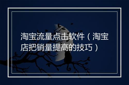 淘宝流量点击软件（淘宝店把销量提高的技巧）