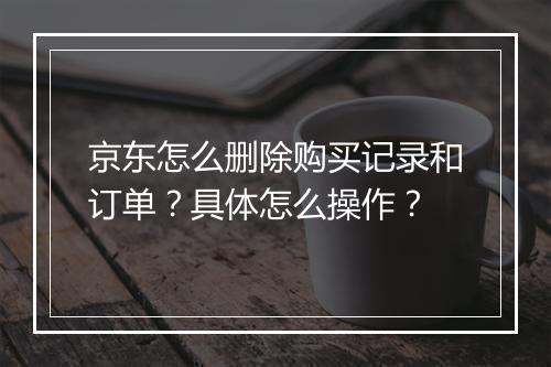 京东怎么删除购买记录和订单？具体怎么操作？