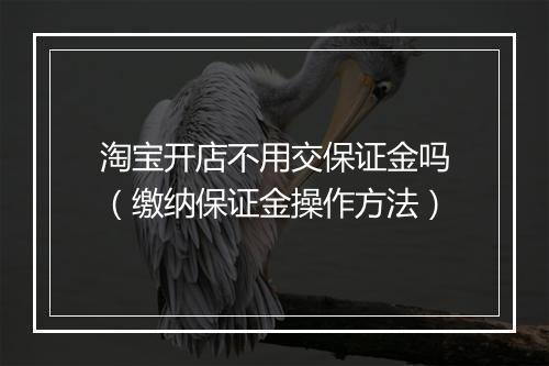 淘宝开店不用交保证金吗（缴纳保证金操作方法）