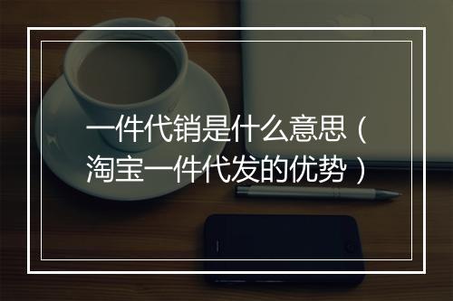一件代销是什么意思（淘宝一件代发的优势）