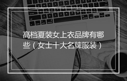 高档夏装女上衣品牌有哪些（女士十大名牌服装）