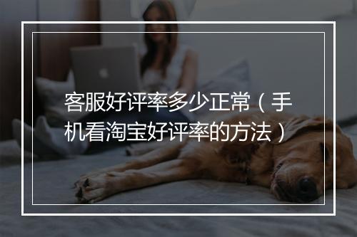 客服好评率多少正常（手机看淘宝好评率的方法）
