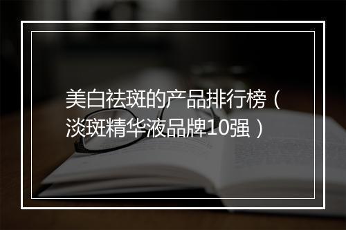 美白祛斑的产品排行榜（淡斑精华液品牌10强）