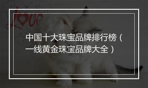 中国十大珠宝品牌排行榜（一线黄金珠宝品牌大全）
