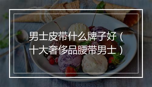 男士皮带什么牌子好（十大奢侈品腰带男士）