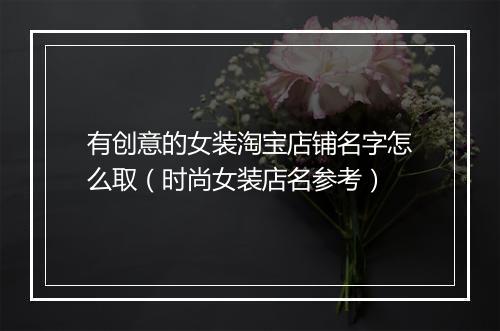 有创意的女装淘宝店铺名字怎么取（时尚女装店名参考）