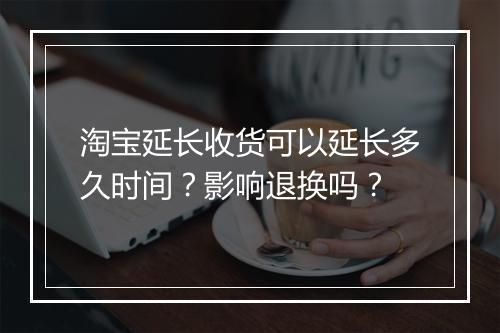 淘宝延长收货可以延长多久时间？影响退换吗？