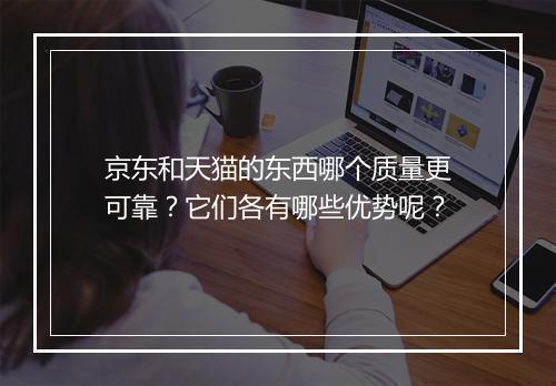 京东和天猫的东西哪个质量更可靠？它们各有哪些优势呢？