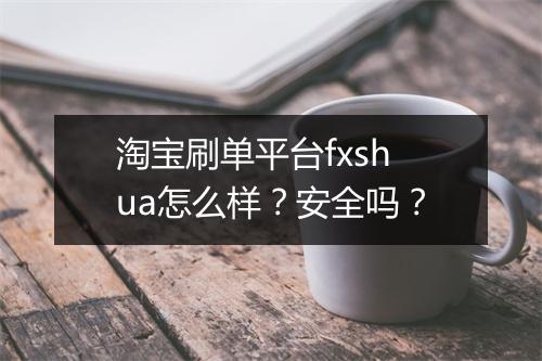淘宝刷单平台fxshua怎么样？安全吗？