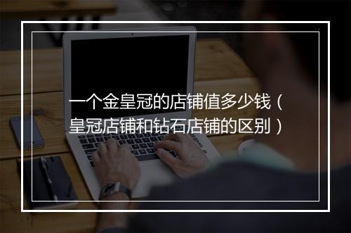 一个金皇冠的店铺值多少钱（皇冠店铺和钻石店铺的区别）