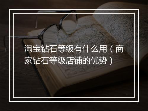 淘宝钻石等级有什么用（商家钻石等级店铺的优势）