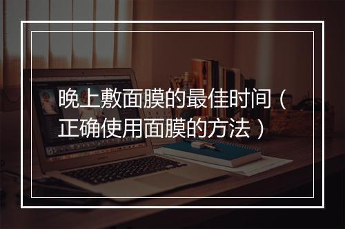 晚上敷面膜的最佳时间（正确使用面膜的方法）