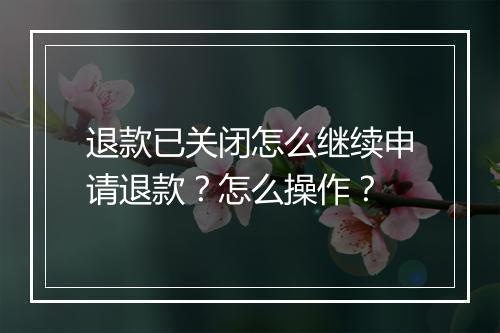 退款已关闭怎么继续申请退款？怎么操作？