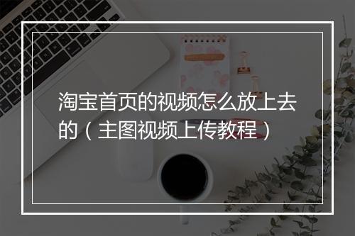 淘宝首页的视频怎么放上去的（主图视频上传教程）