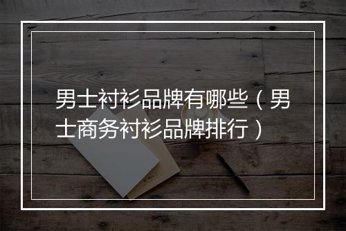 男士衬衫品牌有哪些（男士商务衬衫品牌排行）