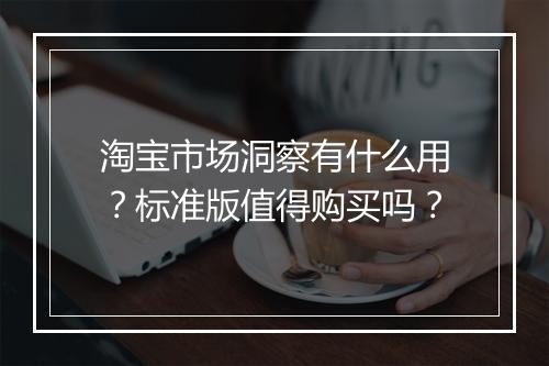 淘宝市场洞察有什么用？标准版值得购买吗？