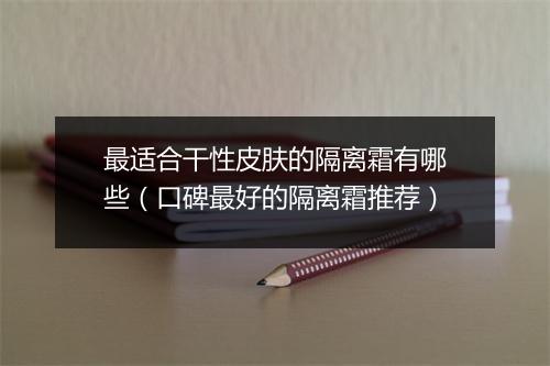 最适合干性皮肤的隔离霜有哪些（口碑最好的隔离霜推荐）