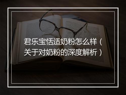 君乐宝恬适奶粉怎么样（关于对奶粉的深度解析）
