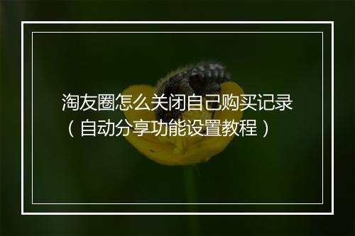 淘友圈怎么关闭自己购买记录（自动分享功能设置教程）