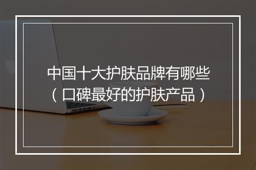 中国十大护肤品牌有哪些（口碑最好的护肤产品）