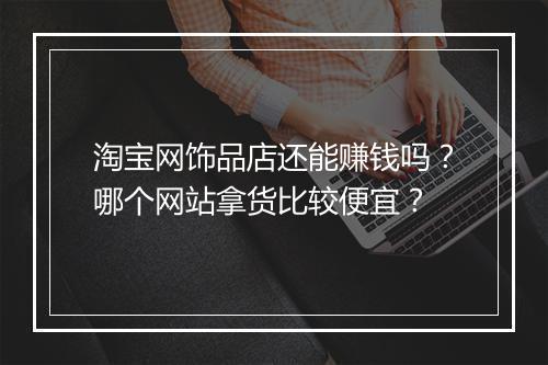 淘宝网饰品店还能赚钱吗？哪个网站拿货比较便宜？