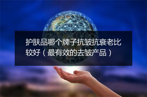 护肤品哪个牌子抗皱抗衰老比较好（最有效的去皱产品）