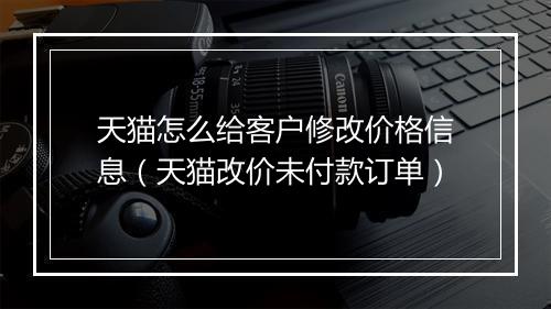 天猫怎么给客户修改价格信息（天猫改价未付款订单）