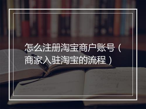怎么注册淘宝商户账号（商家入驻淘宝的流程）