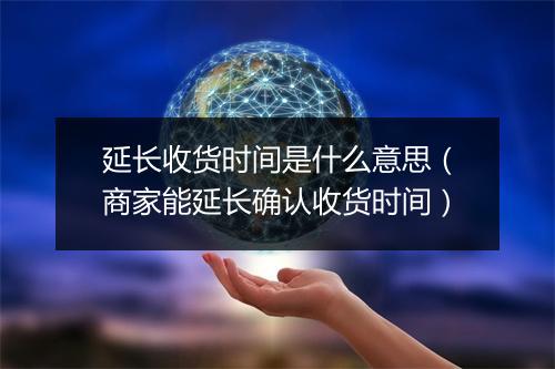 延长收货时间是什么意思（商家能延长确认收货时间）