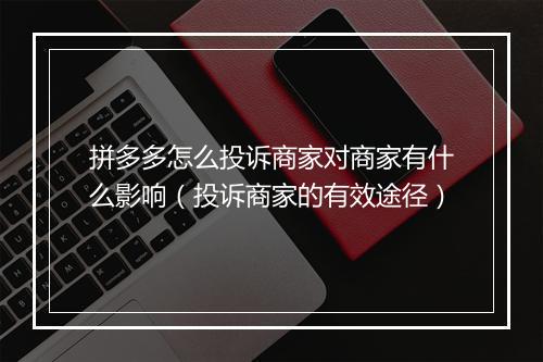 拼多多怎么投诉商家对商家有什么影响（投诉商家的有效途径）