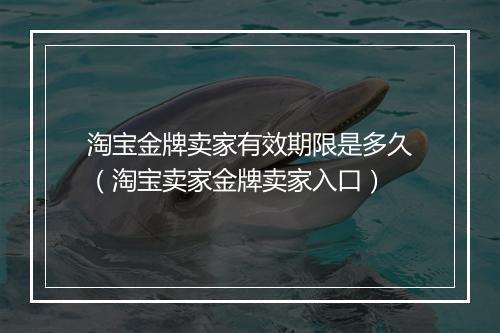 淘宝金牌卖家有效期限是多久（淘宝卖家金牌卖家入口）