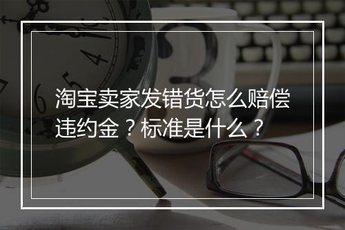 淘宝卖家发错货怎么赔偿违约金？标准是什么？