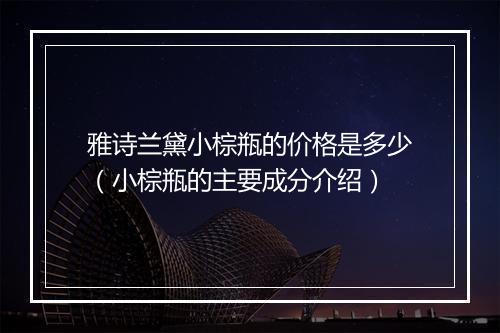 雅诗兰黛小棕瓶的价格是多少（小棕瓶的主要成分介绍）