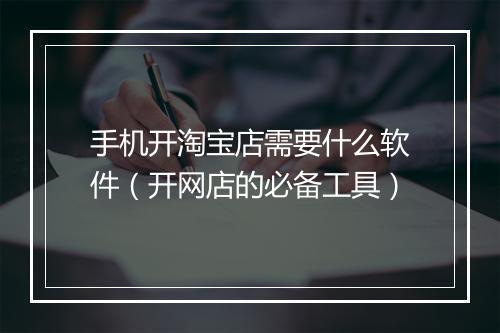 手机开淘宝店需要什么软件（开网店的必备工具）