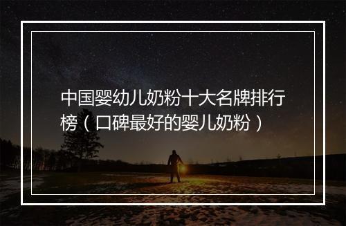 中国婴幼儿奶粉十大名牌排行榜（口碑最好的婴儿奶粉）