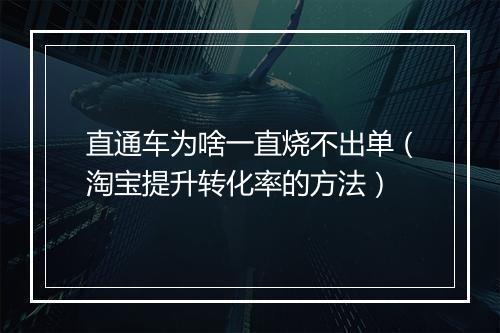 直通车为啥一直烧不出单（淘宝提升转化率的方法）