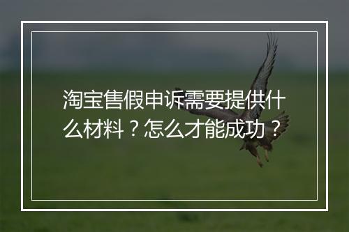 淘宝售假申诉需要提供什么材料？怎么才能成功？