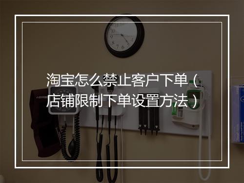 淘宝怎么禁止客户下单（店铺限制下单设置方法）