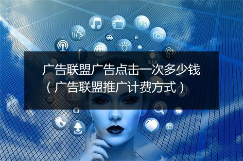 广告联盟广告点击一次多少钱（广告联盟推广计费方式）
