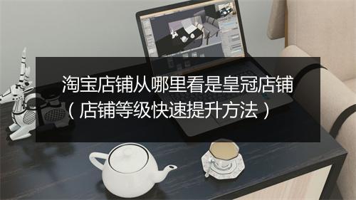 淘宝店铺从哪里看是皇冠店铺（店铺等级快速提升方法）