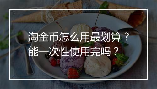 淘金币怎么用最划算？能一次性使用完吗？