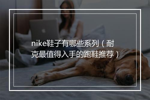 nike鞋子有哪些系列（耐克最值得入手的跑鞋推荐）