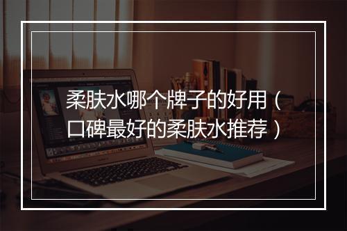 柔肤水哪个牌子的好用（口碑最好的柔肤水推荐）