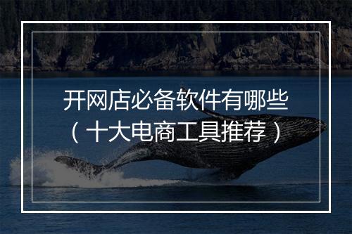 开网店必备软件有哪些（十大电商工具推荐）